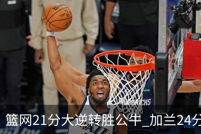 篮网21分大逆转胜公牛 加兰24分骑士险胜猛龙
